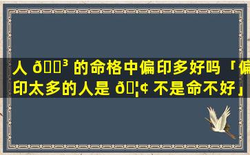 人 🐳 的命格中偏印多好吗「偏印太多的人是 🦢 不是命不好」